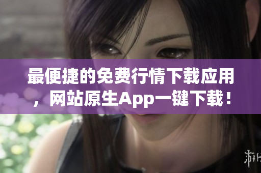 最便捷的免费行情下载应用，网站原生App一键下载！