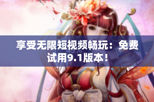 享受无限短视频畅玩：免费试用9.1版本！