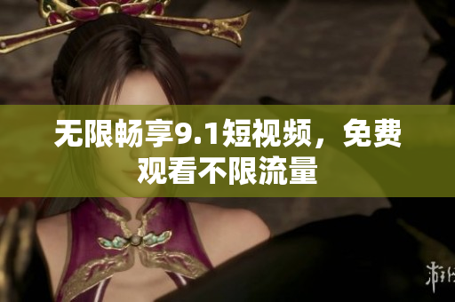 无限畅享9.1短视频，免费观看不限流量