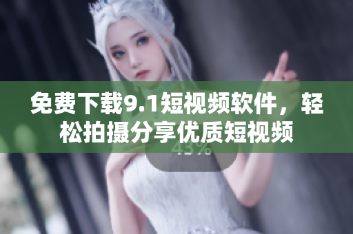 免费下载9.1短视频软件，轻松拍摄分享优质短视频