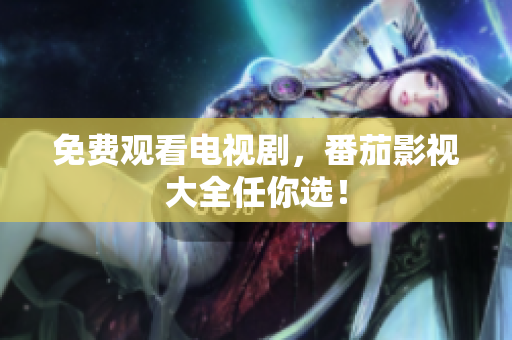 免费观看电视剧，番茄影视大全任你选！