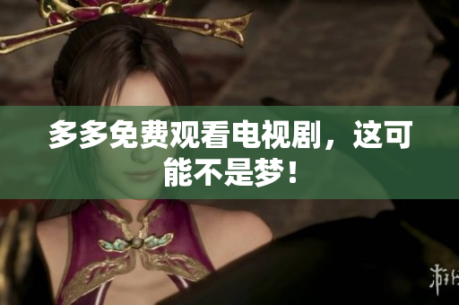 多多免费观看电视剧，这可能不是梦！