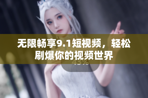 无限畅享9.1短视频，轻松刷爆你的视频世界
