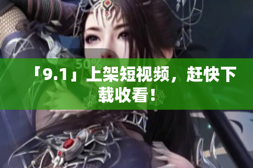「9.1」上架短视频，赶快下载收看！