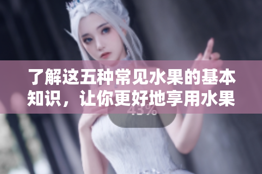 了解这五种常见水果的基本知识，让你更好地享用水果！