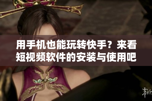 用手机也能玩转快手？来看短视频软件的安装与使用吧！