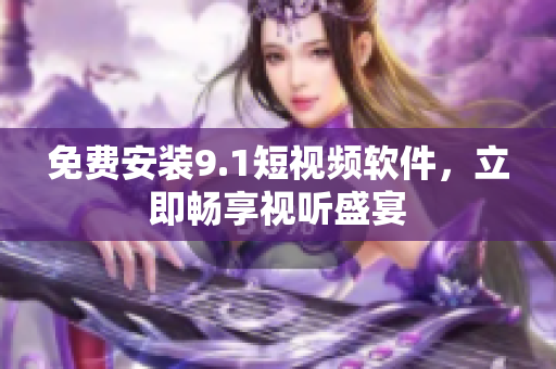 免费安装9.1短视频软件，立即畅享视听盛宴