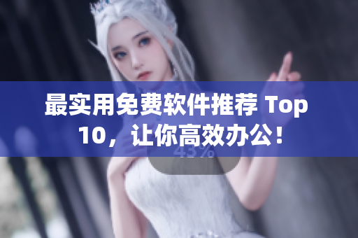最实用免费软件推荐 Top 10，让你高效办公！