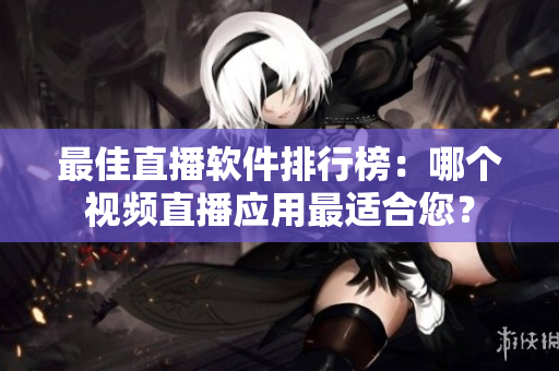 最佳直播软件排行榜：哪个视频直播应用最适合您？