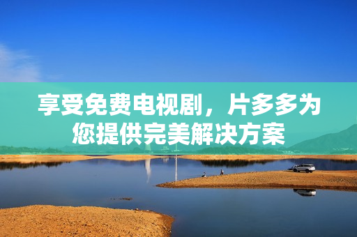 享受免费电视剧，片多多为您提供完美解决方案