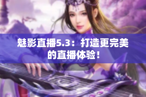 魅影直播5.3：打造更完美的直播体验！