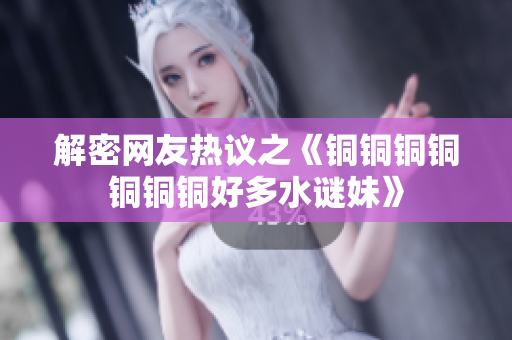 解密网友热议之《铜铜铜铜铜铜铜好多水谜妹》