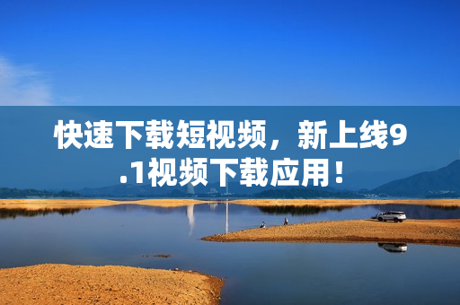 快速下载短视频，新上线9.1视频下载应用！
