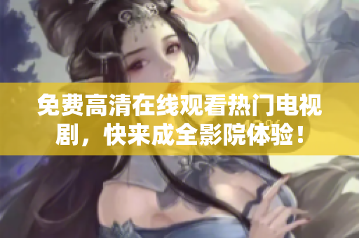 免费高清在线观看热门电视剧，快来成全影院体验！