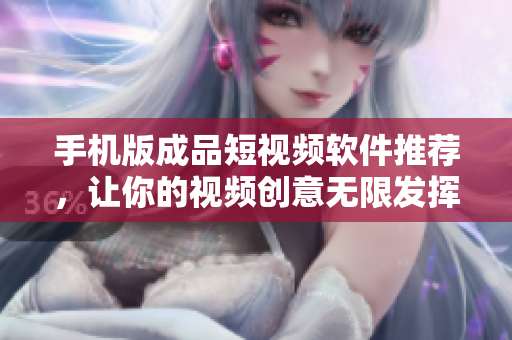 手机版成品短视频软件推荐，让你的视频创意无限发挥！