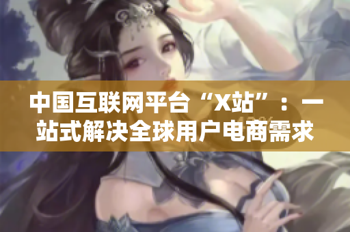 中国互联网平台“X站”：一站式解决全球用户电商需求