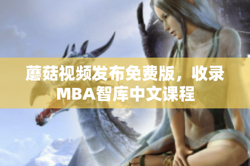 蘑菇视频发布免费版，收录MBA智库中文课程