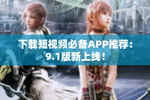 下载短视频必备APP推荐：9.1版新上线！