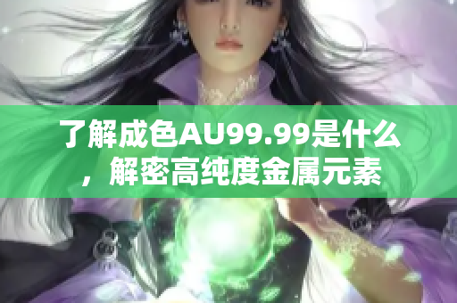 了解成色AU99.99是什么，解密高纯度金属元素