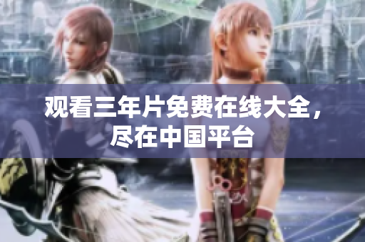 观看三年片免费在线大全，尽在中国平台