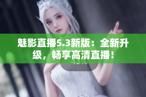 魅影直播5.3新版：全新升级，畅享高清直播！
