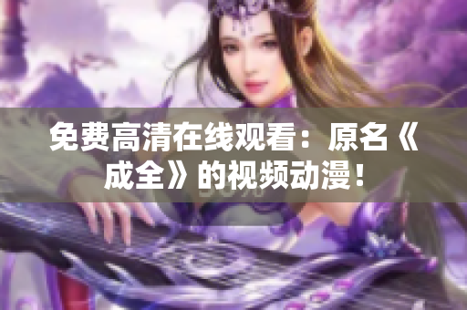 免费高清在线观看：原名《成全》的视频动漫！
