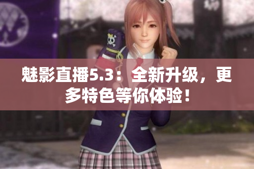 魅影直播5.3：全新升级，更多特色等你体验！