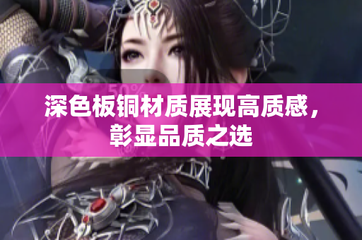 深色板铜材质展现高质感，彰显品质之选