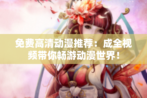 免费高清动漫推荐：成全视频带你畅游动漫世界！