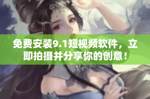 免费安装9.1短视频软件，立即拍摄并分享你的创意！
