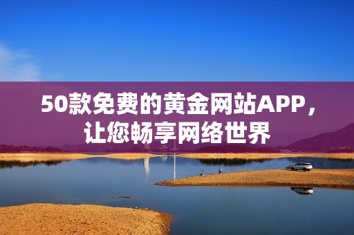 50款免费的黄金网站APP，让您畅享网络世界