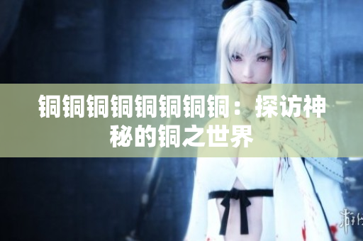 铜铜铜铜铜铜铜铜：探访神秘的铜之世界