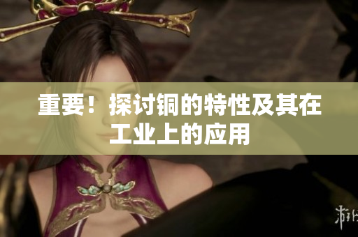 重要！探讨铜的特性及其在工业上的应用