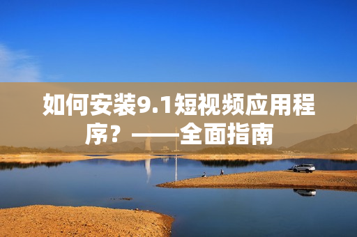 如何安装9.1短视频应用程序？——全面指南