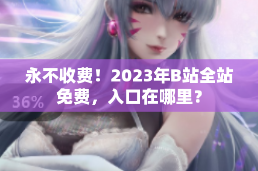 永不收费！2023年B站全站免费，入口在哪里？