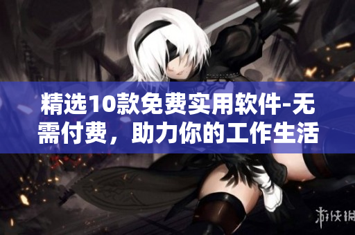 精选10款免费实用软件-无需付费，助力你的工作生活