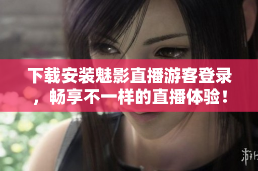 下载安装魅影直播游客登录，畅享不一样的直播体验！