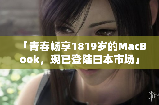 「青春畅享1819岁的MacBook，现已登陆日本市场」