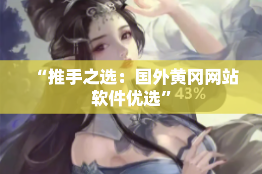 “推手之选：国外黄冈网站软件优选”