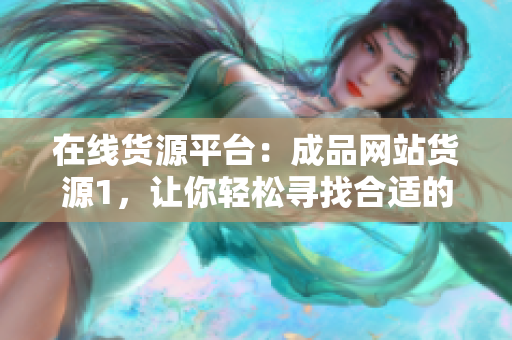 在线货源平台：成品网站货源1，让你轻松寻找合适的商品！