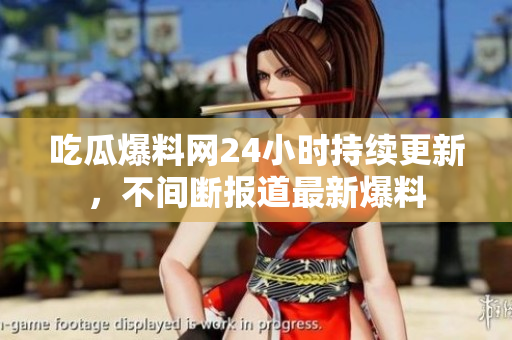 吃瓜爆料网24小时持续更新，不间断报道最新爆料