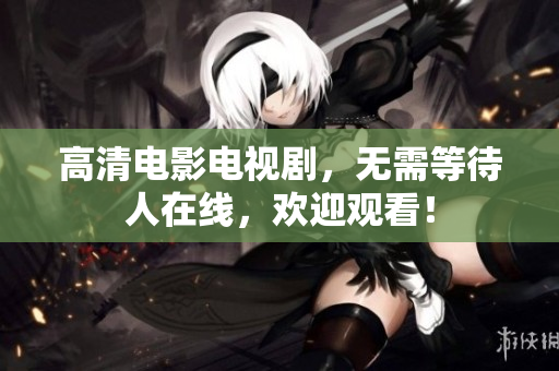高清电影电视剧，无需等待人在线，欢迎观看！