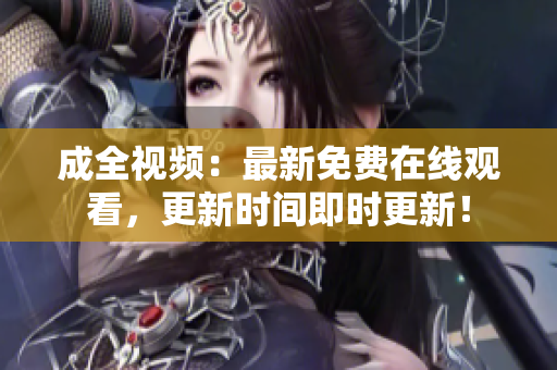 成全视频：最新免费在线观看，更新时间即时更新！
