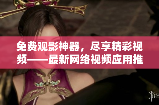 免费观影神器，尽享精彩视频——最新网络视频应用推荐