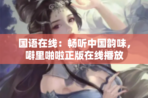 国语在线：畅听中国韵味，噼里啪啦正版在线播放