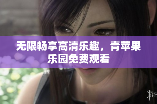 无限畅享高清乐趣，青苹果乐园免费观看