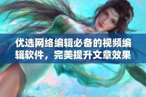 优选网络编辑必备的视频编辑软件，完美提升文章效果