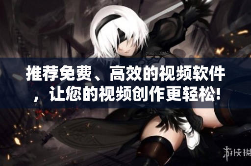 推荐免费、高效的视频软件，让您的视频创作更轻松!