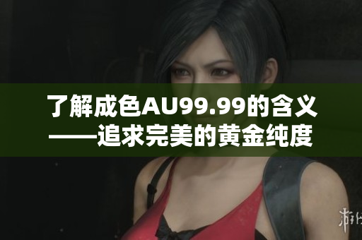 了解成色AU99.99的含义——追求完美的黄金纯度