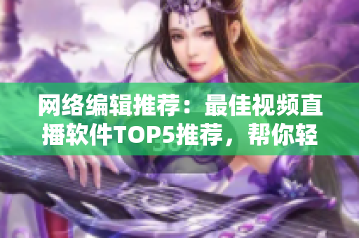 网络编辑推荐：最佳视频直播软件TOP5推荐，帮你轻松选择！
